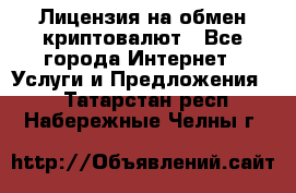 Лицензия на обмен криптовалют - Все города Интернет » Услуги и Предложения   . Татарстан респ.,Набережные Челны г.